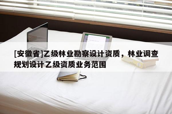 [安徽省]乙級林業勘察設計資質，林業調查規劃設計乙級資質業務范圍