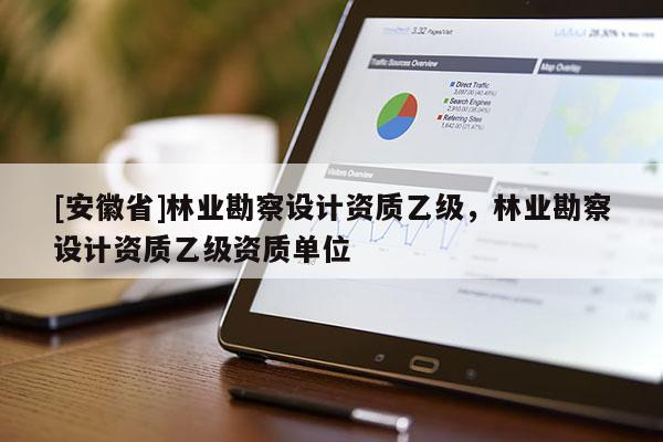 [安徽省]林業(yè)勘察設(shè)計資質(zhì)乙級，林業(yè)勘察設(shè)計資質(zhì)乙級資質(zhì)單位