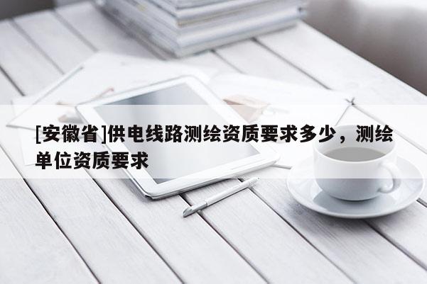 [安徽省]供電線路測繪資質要求多少，測繪單位資質要求