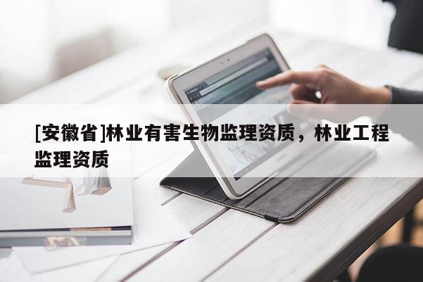 [安徽省]林業有害生物監理資質，林業工程監理資質