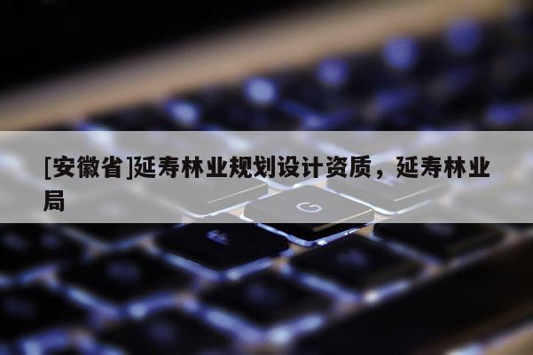 [安徽省]延壽林業規劃設計資質，延壽林業局