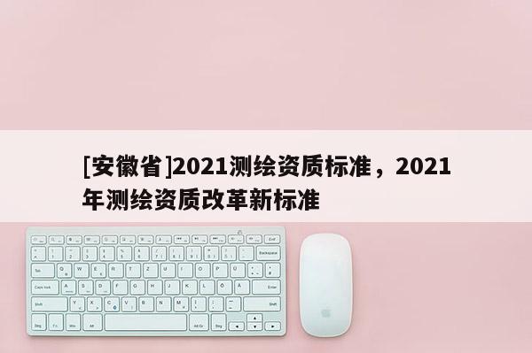 [安徽省]2021測繪資質標準，2021年測繪資質改革新標準
