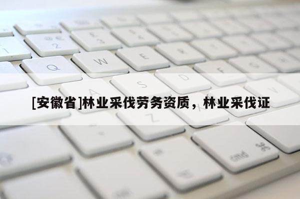 [安徽省]林業采伐勞務資質，林業采伐證