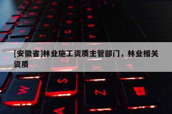 [安徽省]林業施工資質主管部門，林業相關資質