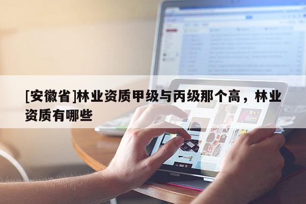 [安徽省]林業資質甲級與丙級那個高，林業資質有哪些