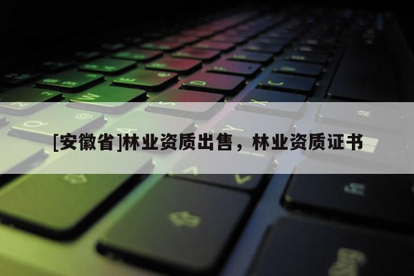 [安徽省]林業(yè)資質(zhì)出售，林業(yè)資質(zhì)證書