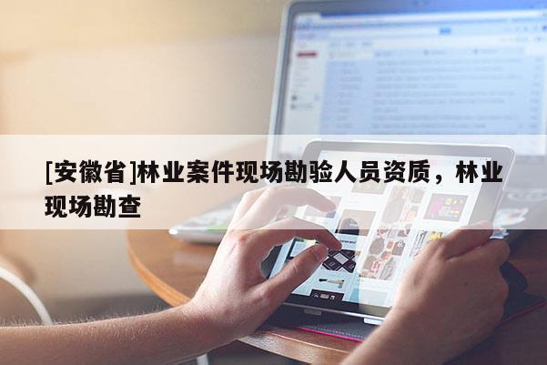 [安徽省]林業(yè)案件現(xiàn)場勘驗人員資質(zhì)，林業(yè)現(xiàn)場勘查
