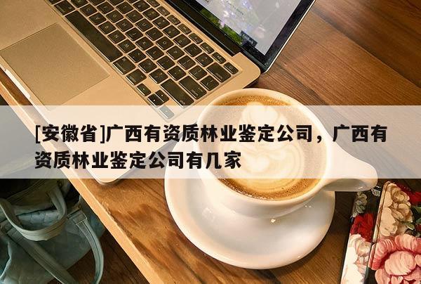 [安徽省]廣西有資質林業鑒定公司，廣西有資質林業鑒定公司有幾家
