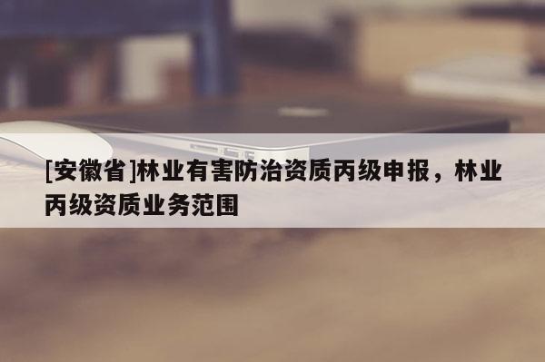 [安徽省]林業有害防治資質丙級申報，林業丙級資質業務范圍