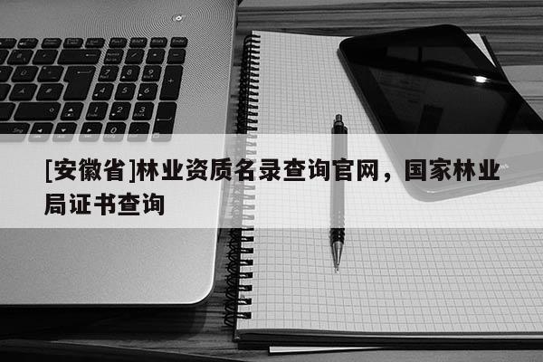 [安徽省]林業資質名錄查詢官網，國家林業局證書查詢