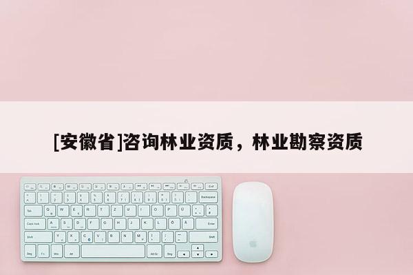 [安徽省]咨詢林業(yè)資質(zhì)，林業(yè)勘察資質(zhì)