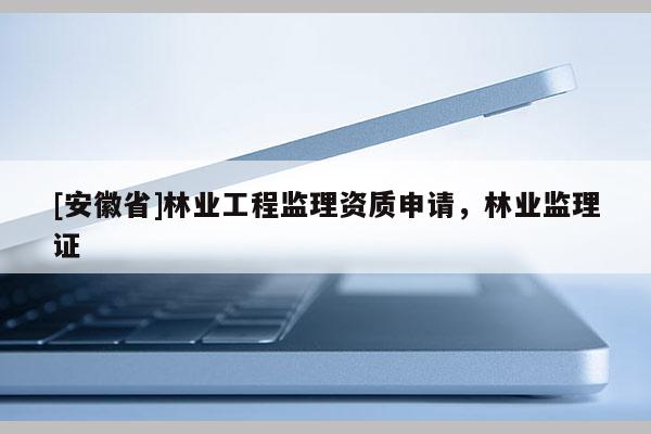 [安徽省]林業工程監理資質申請，林業監理證
