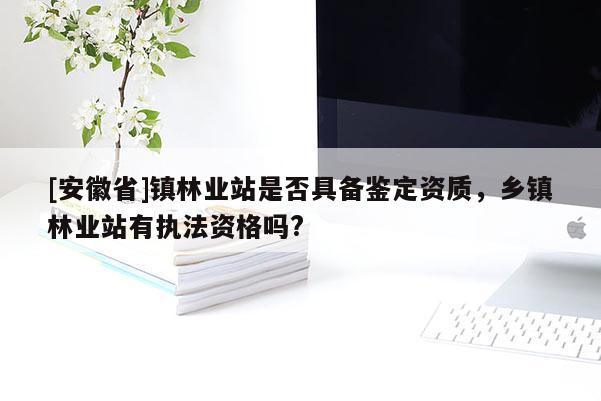 [安徽省]鎮林業站是否具備鑒定資質，鄉鎮林業站有執法資格嗎?