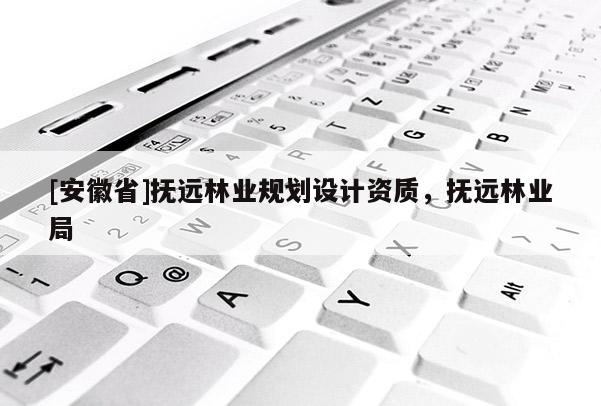 [安徽省]撫遠林業(yè)規(guī)劃設計資質(zhì)，撫遠林業(yè)局