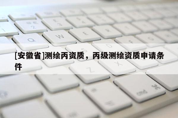 [安徽省]測繪丙資質，丙級測繪資質申請條件