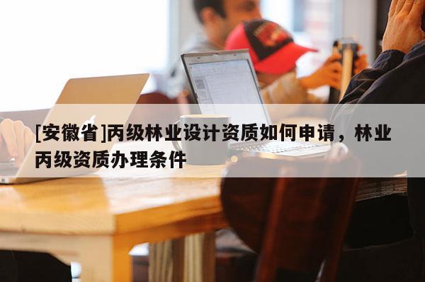 [安徽省]丙級(jí)林業(yè)設(shè)計(jì)資質(zhì)如何申請(qǐng)，林業(yè)丙級(jí)資質(zhì)辦理?xiàng)l件