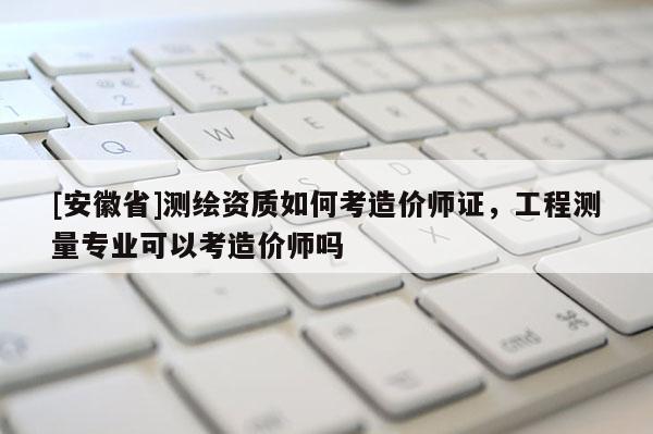 [安徽省]測繪資質如何考造價師證，工程測量專業可以考造價師嗎