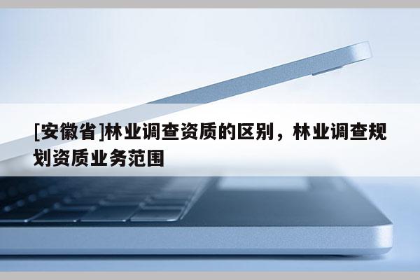 [安徽省]林業調查資質的區別，林業調查規劃資質業務范圍