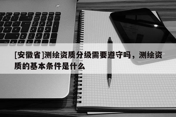 [安徽省]測繪資質(zhì)分級需要遵守嗎，測繪資質(zhì)的基本條件是什么