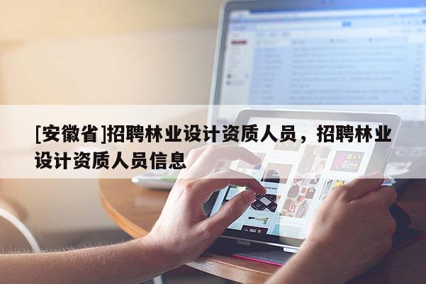 [安徽省]招聘林業設計資質人員，招聘林業設計資質人員信息