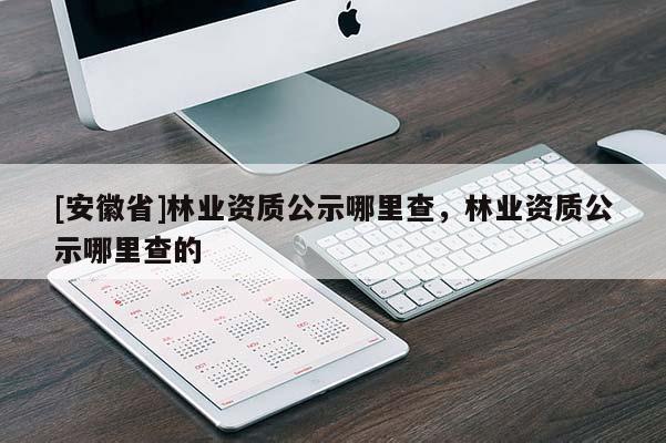 [安徽省]林業資質公示哪里查，林業資質公示哪里查的