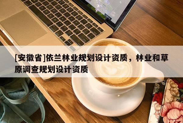 [安徽省]依蘭林業規劃設計資質，林業和草原調查規劃設計資質