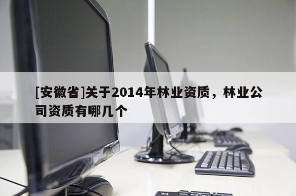 [安徽省]關于2014年林業資質，林業公司資質有哪幾個