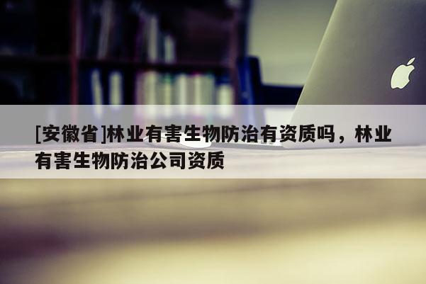[安徽省]林業有害生物防治有資質嗎，林業有害生物防治公司資質