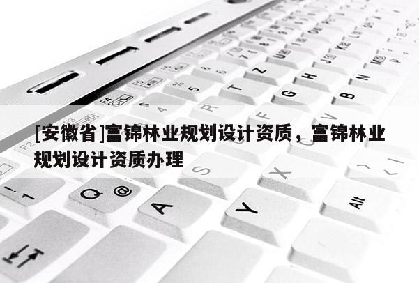 [安徽省]富錦林業規劃設計資質，富錦林業規劃設計資質辦理