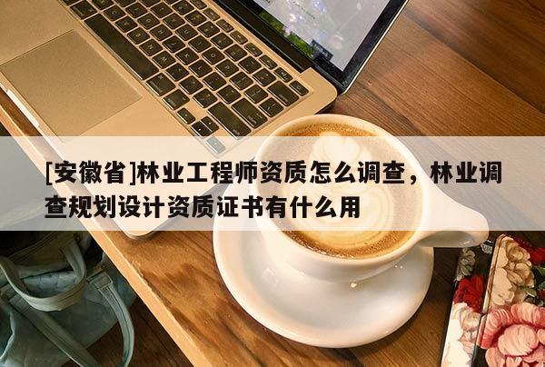 [安徽省]林業工程師資質怎么調查，林業調查規劃設計資質證書有什么用
