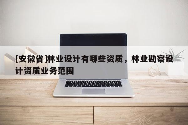 [安徽省]林業設計有哪些資質，林業勘察設計資質業務范圍
