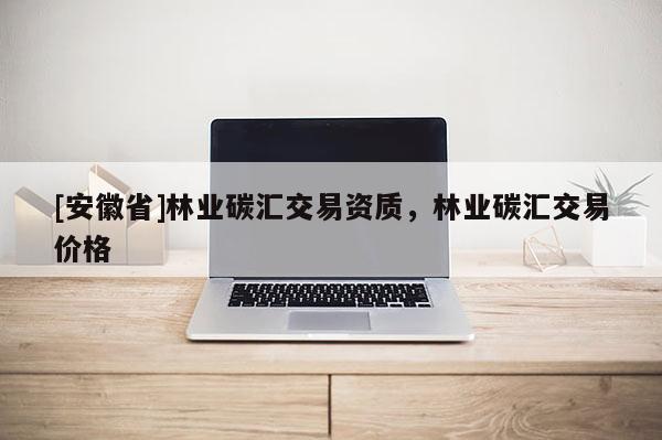 [安徽省]林業(yè)碳匯交易資質(zhì)，林業(yè)碳匯交易價(jià)格
