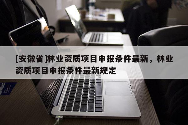 [安徽省]林業(yè)資質項目申報條件最新，林業(yè)資質項目申報條件最新規(guī)定