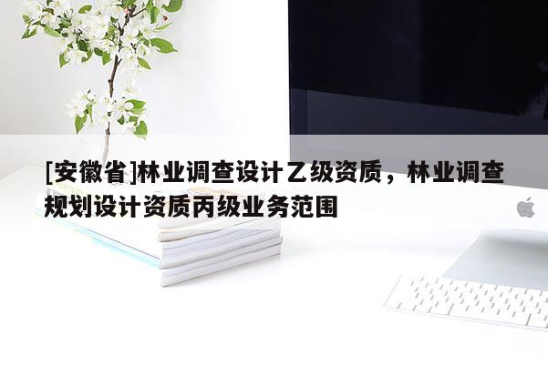 [安徽省]林業(yè)調(diào)查設(shè)計(jì)乙級(jí)資質(zhì)，林業(yè)調(diào)查規(guī)劃設(shè)計(jì)資質(zhì)丙級(jí)業(yè)務(wù)范圍