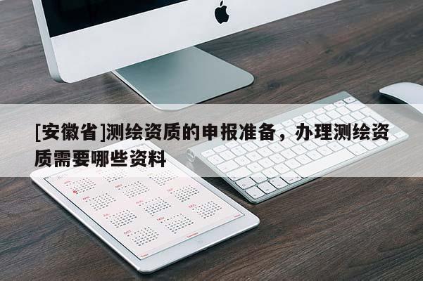 [安徽省]測繪資質的申報準備，辦理測繪資質需要哪些資料