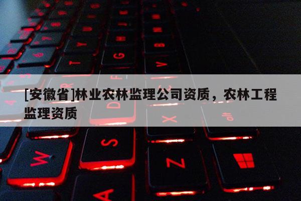 [安徽省]林業(yè)農(nóng)林監(jiān)理公司資質(zhì)，農(nóng)林工程監(jiān)理資質(zhì)