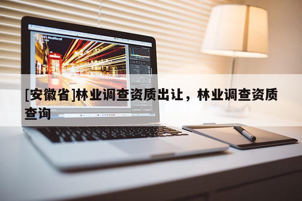 [安徽省]林業調查資質出讓，林業調查資質查詢