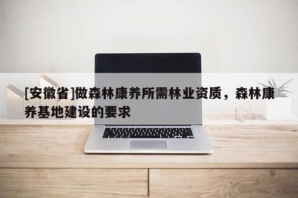 [安徽省]做森林康養所需林業資質，森林康養基地建設的要求