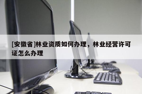 [安徽省]林業(yè)資質(zhì)如何辦理，林業(yè)經(jīng)營(yíng)許可證怎么辦理