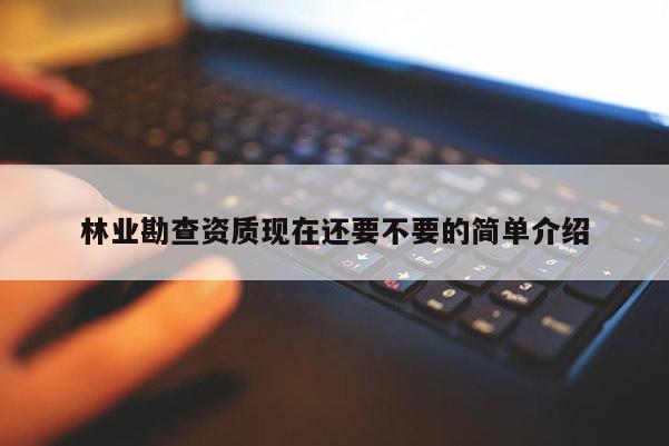 林業勘查資質現在還要不要的簡單介紹