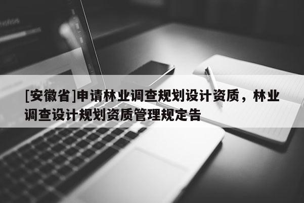 [安徽省]申請(qǐng)林業(yè)調(diào)查規(guī)劃設(shè)計(jì)資質(zhì)，林業(yè)調(diào)查設(shè)計(jì)規(guī)劃資質(zhì)管理規(guī)定告