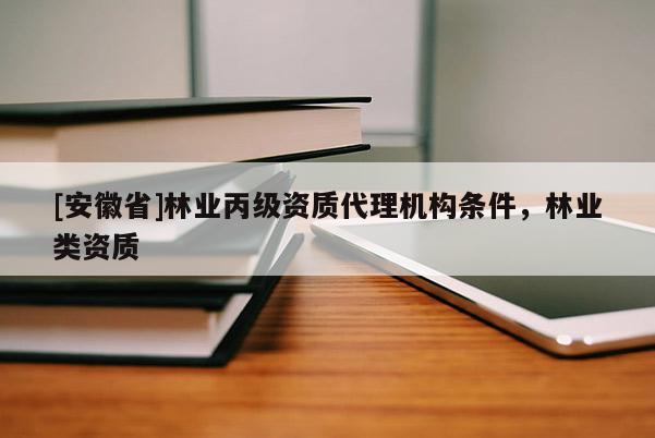 [安徽省]林業丙級資質代理機構條件，林業類資質