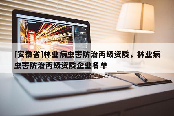 [安徽省]林業(yè)病蟲(chóng)害防治丙級(jí)資質(zhì)，林業(yè)病蟲(chóng)害防治丙級(jí)資質(zhì)企業(yè)名單