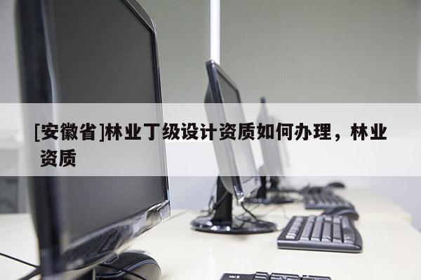 [安徽省]林業丁級設計資質如何辦理，林業 資質