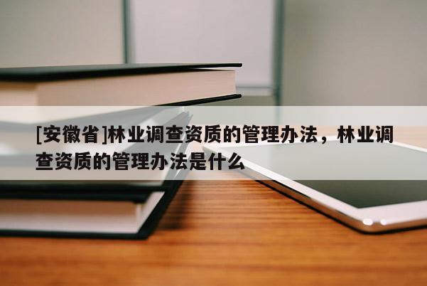 [安徽省]林業(yè)調(diào)查資質(zhì)的管理辦法，林業(yè)調(diào)查資質(zhì)的管理辦法是什么