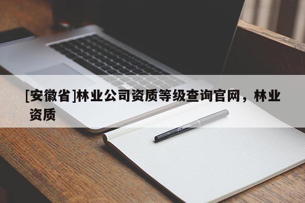 [安徽省]林業公司資質等級查詢官網，林業 資質
