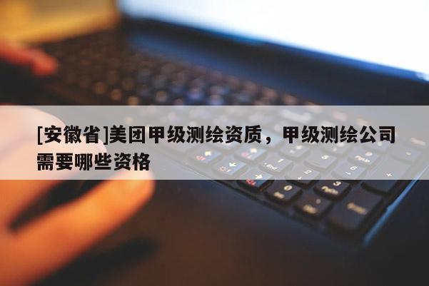 [安徽省]美團(tuán)甲級測繪資質(zhì)，甲級測繪公司需要哪些資格