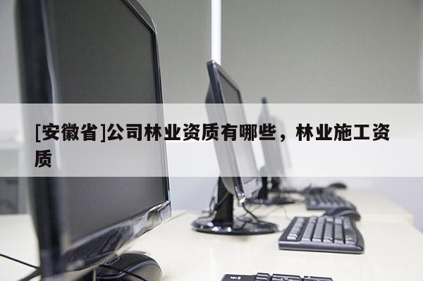 [安徽省]公司林業資質有哪些，林業施工資質