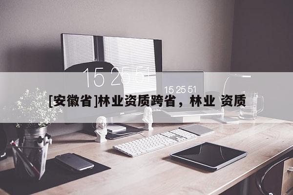 [安徽省]林業資質跨省，林業 資質