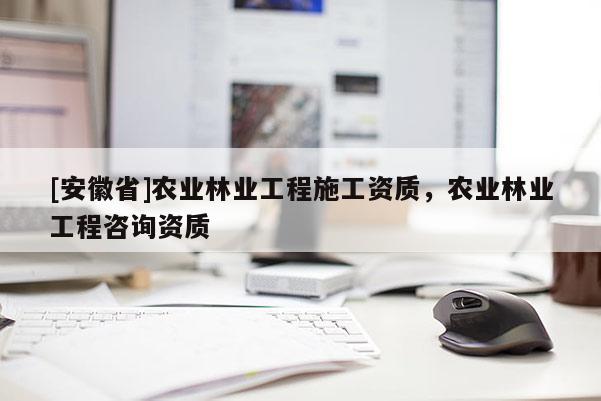 [安徽省]農業林業工程施工資質，農業林業工程咨詢資質